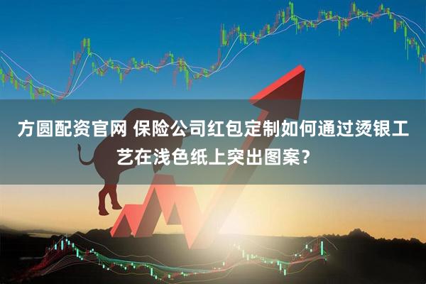 方圆配资官网 保险公司红包定制如何通过烫银工艺在浅色纸上突出图案？