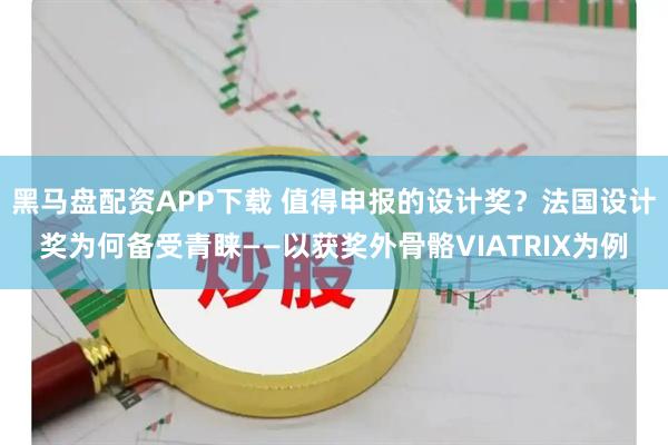 黑马盘配资APP下载 值得申报的设计奖？法国设计奖为何备受青睐——以获奖外骨骼VIATRIX为例